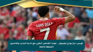 لويس دياز يودع ليفربول.. موعد الفحص الطبي مع ناديه الجديد وتفاصيل الصفقة كاملة